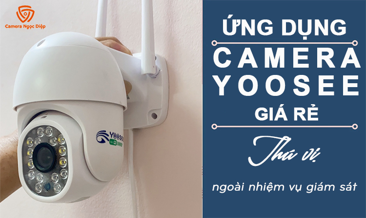 Ứng dụng thú vị camera Yoosee giá rẻ ngoài giám sát an ninh